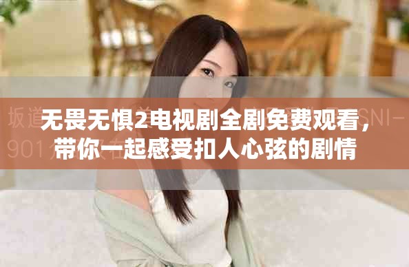 无畏无惧2电视剧全剧免费观看，带你一起感受扣人心弦的剧情