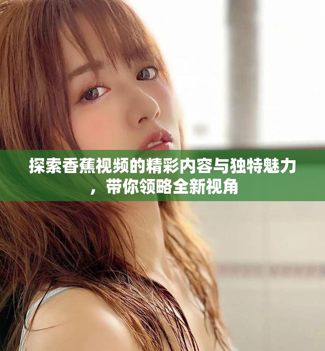 探索香蕉视频的精彩内容与独特魅力，带你领略全新视角
