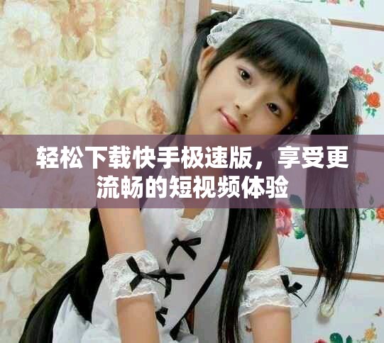 轻松下载快手极速版，享受更流畅的短视频体验