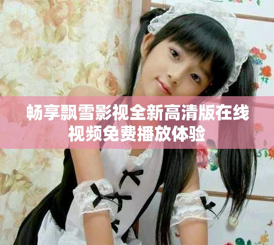 畅享飘雪影视全新高清版在线视频免费播放体验