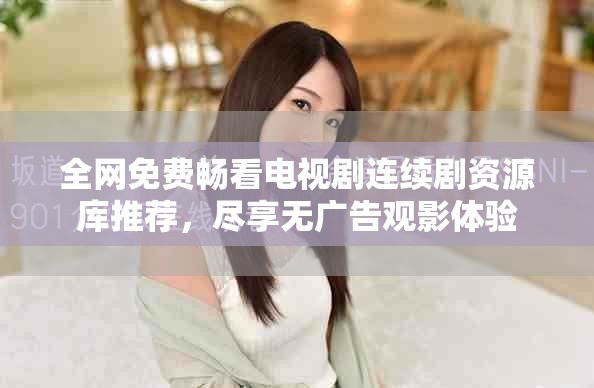 全网免费畅看电视剧连续剧资源库推荐，尽享无广告观影体验
