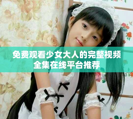 免费观看少女大人的完整视频全集在线平台推荐