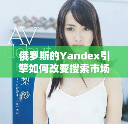 俄罗斯的Yandex引擎如何改变搜索市场格局