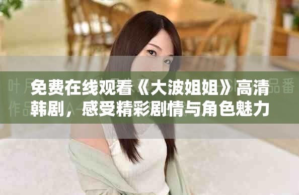 免费在线观看《大波姐姐》高清韩剧，感受精彩剧情与角色魅力