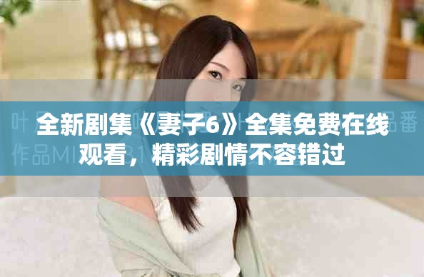 全新剧集《妻子6》全集免费在线观看，精彩剧情不容错过
