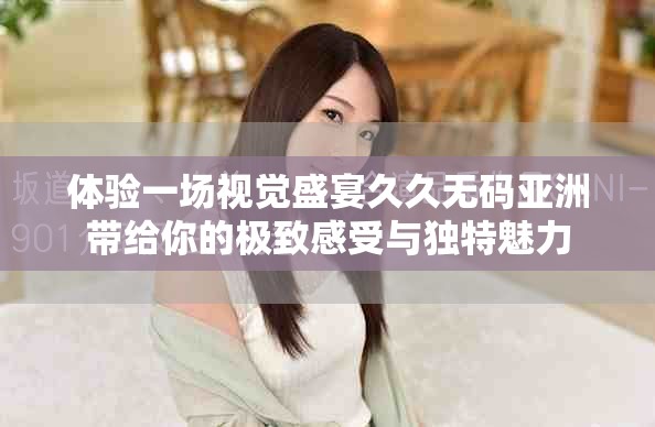 体验一场视觉盛宴久久无码亚洲带给你的极致感受与独特魅力