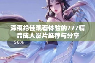 深夜绝佳观看体验的777精品成人影片推荐与分享