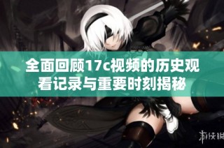 全面回顾17c视频的历史观看记录与重要时刻揭秘