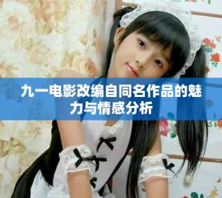 九一电影改编自同名作品的魅力与情感分析