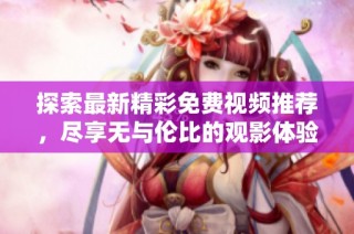 探索最新精彩免费视频推荐，尽享无与伦比的观影体验与乐趣