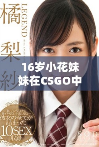 16岁小花妹妹在CSGO中的精彩表现令人惊艳