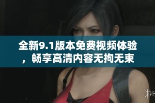 全新9.1版本免费视频体验，畅享高清内容无拘无束