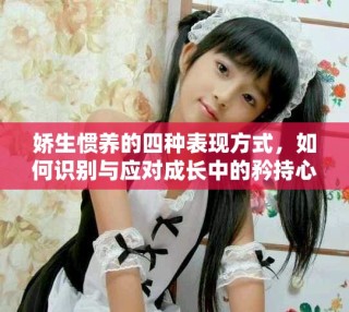 娇生惯养的四种表现方式，如何识别与应对成长中的矜持心态