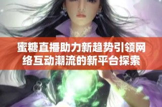 蜜糖直播助力新趋势引领网络互动潮流的新平台探索