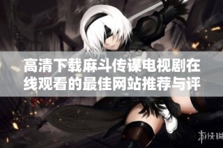 高清下载麻斗传谋电视剧在线观看的最佳网站推荐与评测