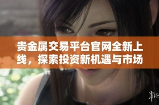 贵金属交易平台官网全新上线，探索投资新机遇与市场动态