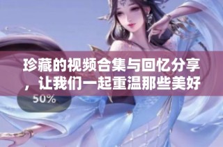 珍藏的视频合集与回忆分享，让我们一起重温那些美好时刻
