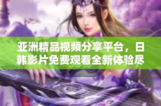 亚洲精品视频分享平台，日韩影片免费观看全新体验尽在其中
