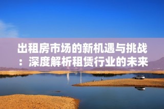 出租房市场的新机遇与挑战：深度解析租赁行业的未来发展趋势