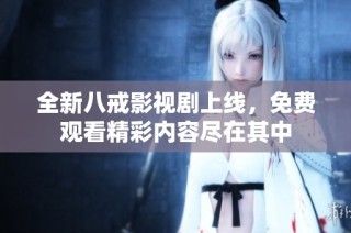 全新八戒影视剧上线，免费观看精彩内容尽在其中