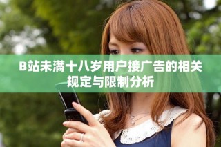 B站未满十八岁用户接广告的相关规定与限制分析