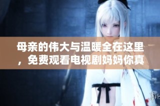 母亲的伟大与温暖全在这里，免费观看电视剧妈妈你真棒