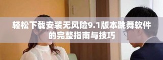 轻松下载安装无风险9.1版本跳舞软件的完整指南与技巧