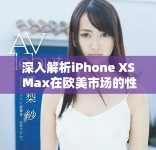 深入解析iPhone XS Max在欧美市场的性能体验和表现