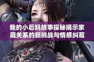 我的小后妈故事探秘揭示家庭关系的新挑战与情感纠葛