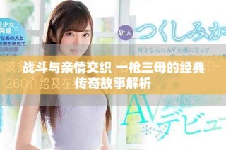 战斗与亲情交织 一枪三母的经典传奇故事解析