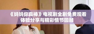 《妈妈你真棒》电视剧全剧免费观看体验分享与精彩情节回顾