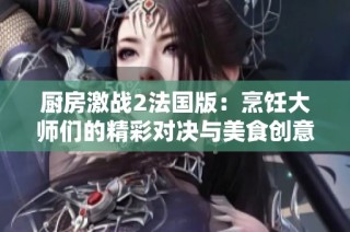 厨房激战2法国版：烹饪大师们的精彩对决与美食创意之旅