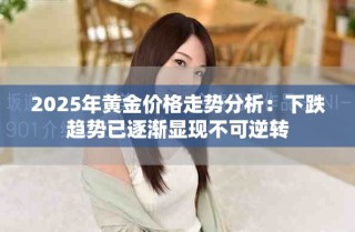 2025年黄金价格走势分析：下跌趋势已逐渐显现不可逆转
