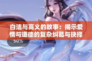 白洁与高义的故事：揭示爱情与道德的复杂纠葛与抉择
