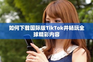 如何下载国际版TikTok并畅玩全球精彩内容