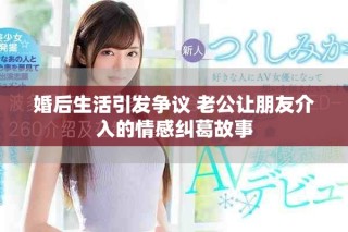婚后生活引发争议 老公让朋友介入的情感纠葛故事