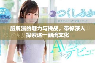 脏脏漫的魅力与挑战，带你深入探索这一潮流文化