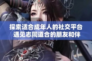 探索适合成年人的社交平台 遇见志同道合的朋友和伴侣