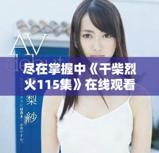 尽在掌握中《干柴烈火115集》在线观看全剧免费观看指南