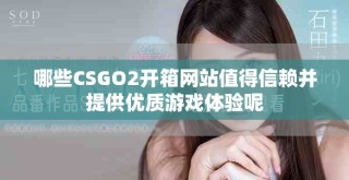 哪些CSGO2开箱网站值得信赖并提供优质游戏体验呢