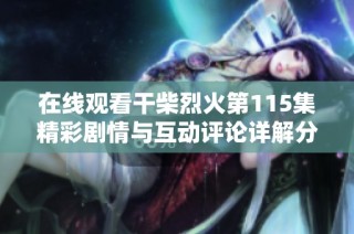 在线观看干柴烈火第115集精彩剧情与互动评论详解分享