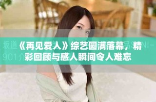 《再见爱人》综艺圆满落幕，精彩回顾与感人瞬间令人难忘
