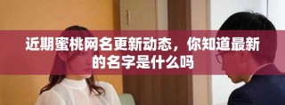 近期蜜桃网名更新动态，你知道最新的名字是什么吗