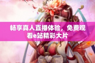 畅享真人直播体验，免费观看e站精彩大片