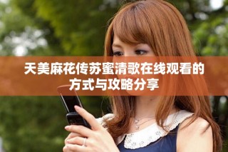 天美麻花传苏蜜清歌在线观看的方式与攻略分享