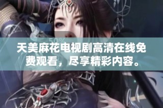 天美麻花电视剧高清在线免费观看，尽享精彩内容。