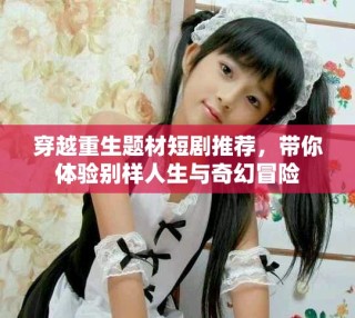 穿越重生题材短剧推荐，带你体验别样人生与奇幻冒险