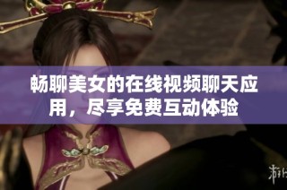 畅聊美女的在线视频聊天应用，尽享免费互动体验