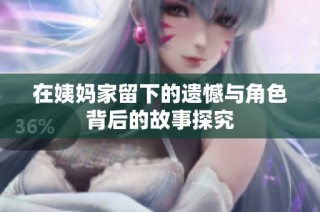 在姨妈家留下的遗憾与角色背后的故事探究