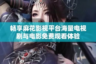 畅享麻花影视平台海量电视剧与电影免费观看体验
